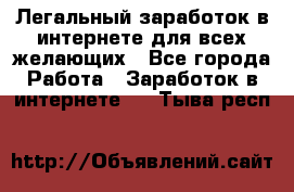 Легальный заработок в интернете для всех желающих - Все города Работа » Заработок в интернете   . Тыва респ.